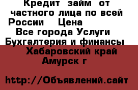 Кредит (займ) от частного лица по всей России  › Цена ­ 400 000 - Все города Услуги » Бухгалтерия и финансы   . Хабаровский край,Амурск г.